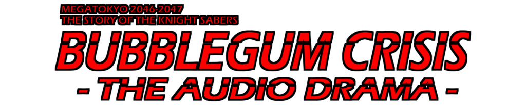 MegaTokyo 2046-2047.
The Story of the Knight Sabers.
Bubblegum Crisis.
The Audio Drama